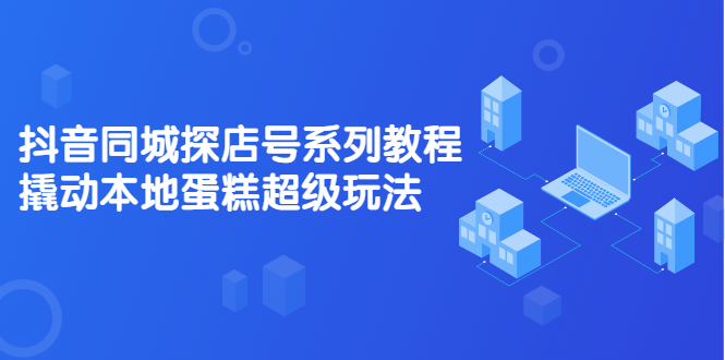 抖音同城探店号系列教程，撬动本地蛋糕超级玩法【视频课程】-讯领网创