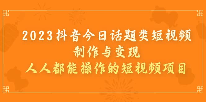 2023抖音今日话题类短视频制作与变现，人人都能操作的短视频项目-讯领网创