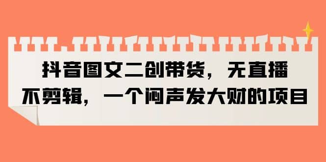 抖音图文二创带货，无直播，不剪辑，一个闷声发大财的项目-讯领网创