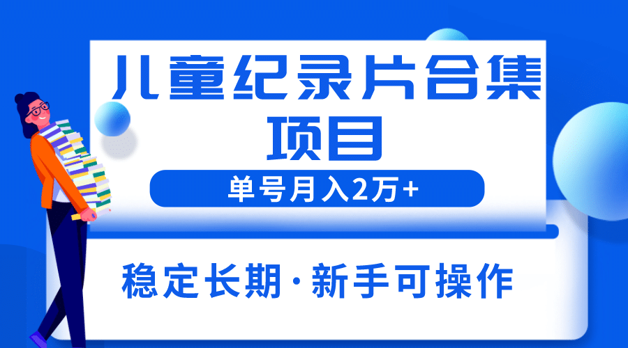 2023儿童纪录片合集项目，单个账号轻松月入2w+-讯领网创