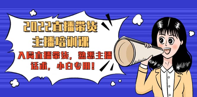 2022直播带货-主播培训课：入局直播带货，熟悉主播话术，小白专用-讯领网创