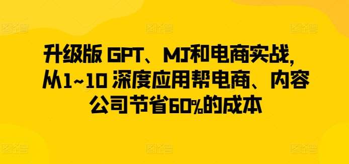 升级版 GPT、MJ和电商实战，从1~10 深度应用帮电商、内容公司节省60%的成本-讯领网创