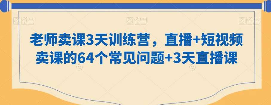 老师卖课3天训练营，直播+短视频卖课的64个常见问题+3天直播课-讯领网创