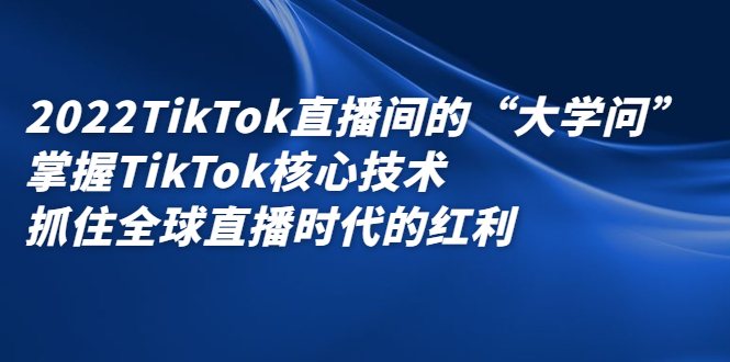 2022TikTok直播间的“大学问”，掌握TikTok核心技术，抓住全球直播时代的红利-讯领网创