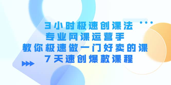 3小时极速创课法，专业网课运营手 教你极速做一门好卖的课 7天速创爆款课程-讯领网创