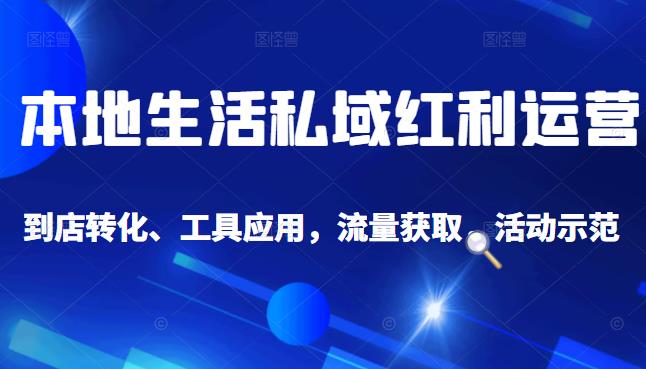 本地生活私域运营课：流量获取、工具应用，到店转化等全方位教学-讯领网创