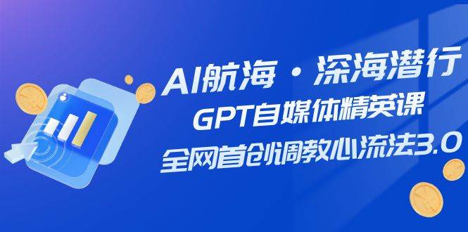 （7630期）AI航海·深海潜行，GPT自媒体精英课，全网首创调教心流法3.0（20节课）-讯领网创