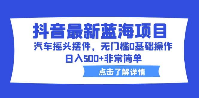 抖音最新蓝海项目，汽车摇头摆件，无门槛0基础操作，日入500+非常简单-讯领网创