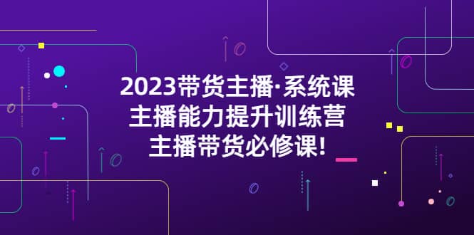 2023带货主播·系统课，主播能力提升训练营，主播带货必修课-讯领网创