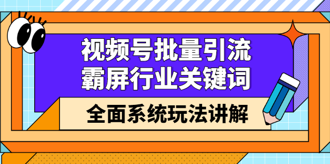 视频号批量引流，霸屏行业关键词（基础班）全面系统讲解视频号玩法【无水印】-讯领网创