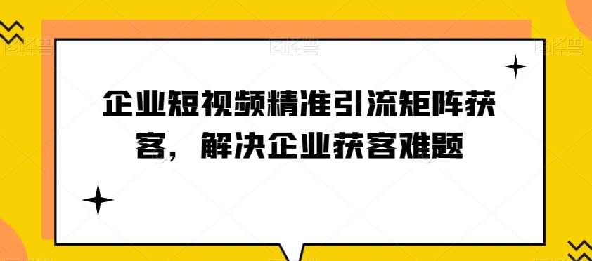 企业短视频精准引流矩阵获客，解决企业获客难题-讯领网创