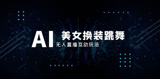 （8210期）抖音最新最火【AI美女换装跳舞】无人直播互动玩法（含全套开播教程+软件…-讯领网创