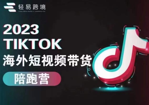 轻易跨境2023TikTok海外短视频带货陪跑营，掌握TK短视频带货变现全流程-讯领网创