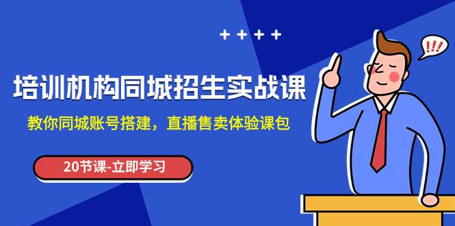 （7864期）培训机构-同城招生实操课，教你同城账号搭建，直播售卖体验课包-讯领网创