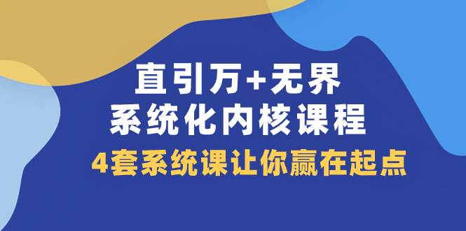 （7754期）直引 万+无界·系统化内核课程，4套系统课让你赢在起点（60节课）-讯领网创