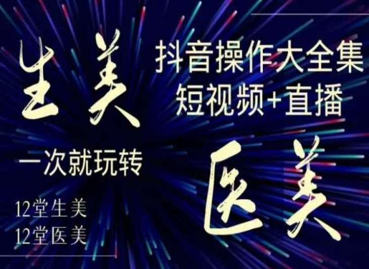 美业全干货·生美·医美抖音操作合集，短视频+直播，一次就玩转-讯领网创