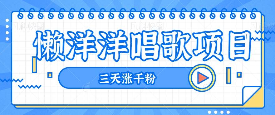揭秘懒洋洋唱歌项目，三天涨千粉，每日收入300+【视频教程+素材】-讯领网创