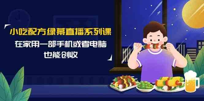 小吃配方绿幕直播系列课，在家用一部手机或者电脑也能创收（14节课）-讯领网创