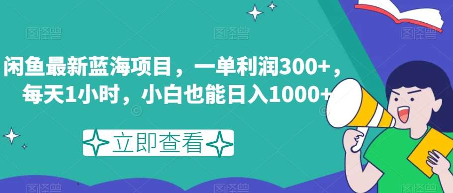 闲鱼最新蓝海项目，一单利润300+，每天1小时，小白也能日入1000+【揭秘】-讯领网创