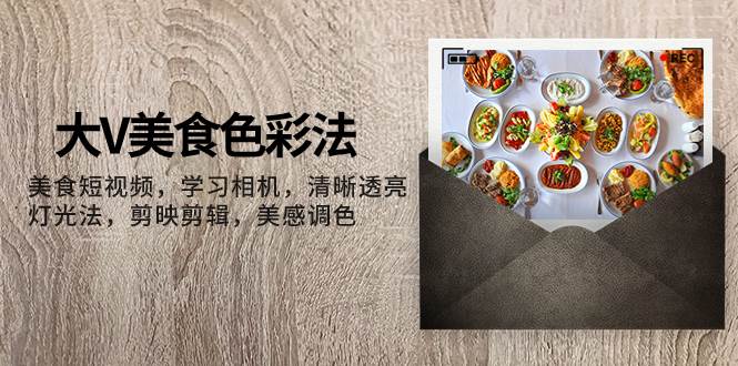 （7862期）大V-美食色彩法，美食短视频 学习相机 清晰透亮灯光法 剪映剪辑 美感调色-讯领网创