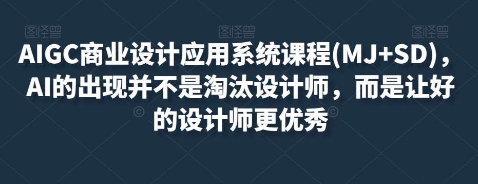 AIGC商业设计应用系统课程(MJ+SD)，AI的出现并不是淘汰设计师，而是让好的设计师更优秀-讯领网创