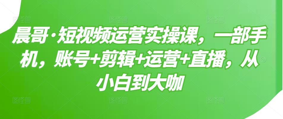短视频运营实操课，一部手机，账号+剪辑+运营+直播，从小白到大咖-讯领网创