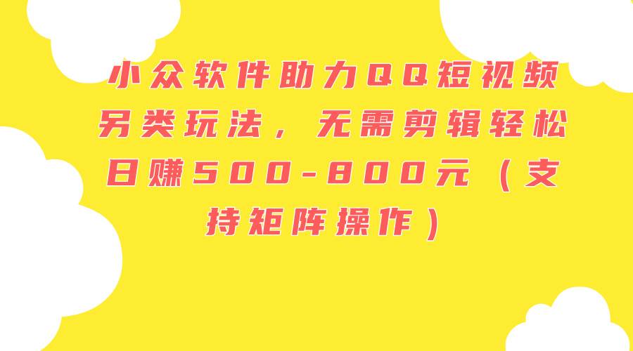 （11736期）小众软件助力QQ短视频另类玩法，无需剪辑轻松日赚500-800元（支持矩阵…-讯领网创