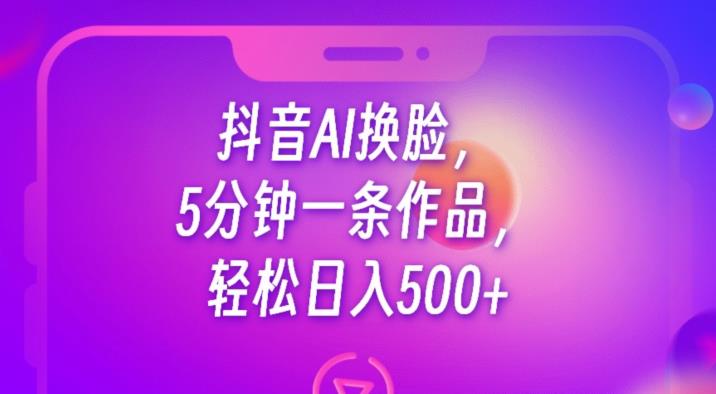 抖音AI换脸，5分钟一条作品，轻松日入500+【揭秘】-讯领网创