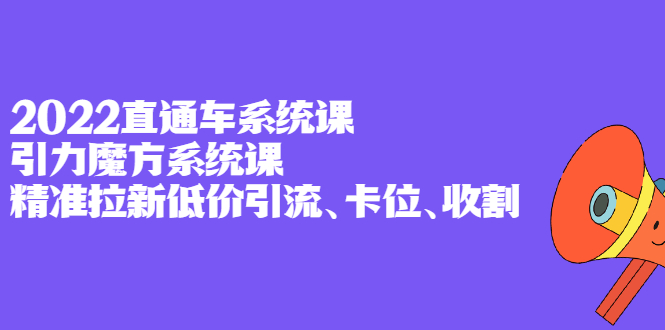 2022直通车系统课+引力魔方系统课，精准拉新低价引流、卡位、收割-讯领网创