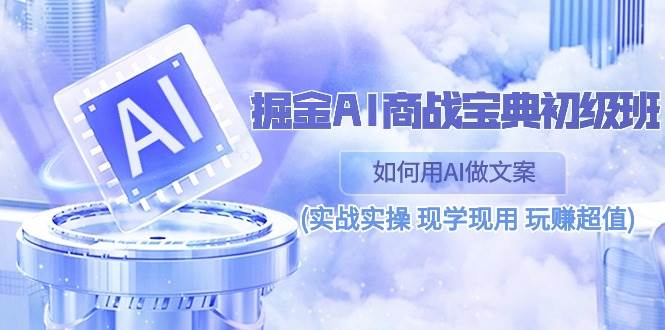掘金AI商战宝典初级班：如何用AI做文案(实战实操 现学现用 玩赚超值)-讯领网创