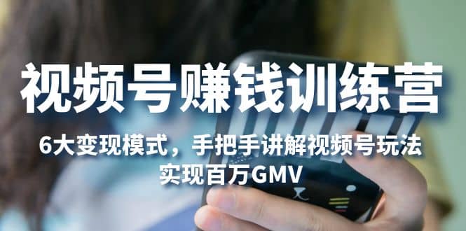 视频号赚钱训练营：6大变现模式，对平台的各项功能详细讲解，实现百万GMV-讯领网创