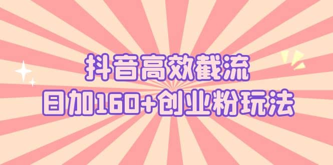 抖音高效截流日加160+创业粉玩法：详细操作实战演示！-讯领网创