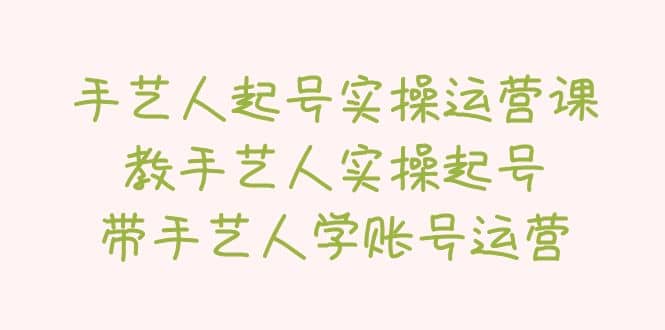 手艺人起号实操运营课，教手艺人实操起号，带手艺人学账号运营-讯领网创