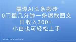 最爆AI头条搬砖，0门槛几分钟一条爆款图文，日收入300+，小白也可轻松上手【揭秘】-讯领网创