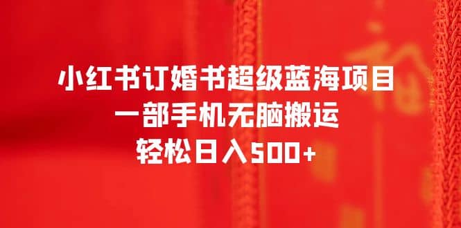 小红书订婚书超级蓝海项目，一部手机无脑搬运，轻松日入500+-讯领网创