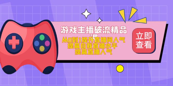 游戏主播破流精品课，从0到1提升直播间人气 提高自我直播水平 提高直播人气-讯领网创