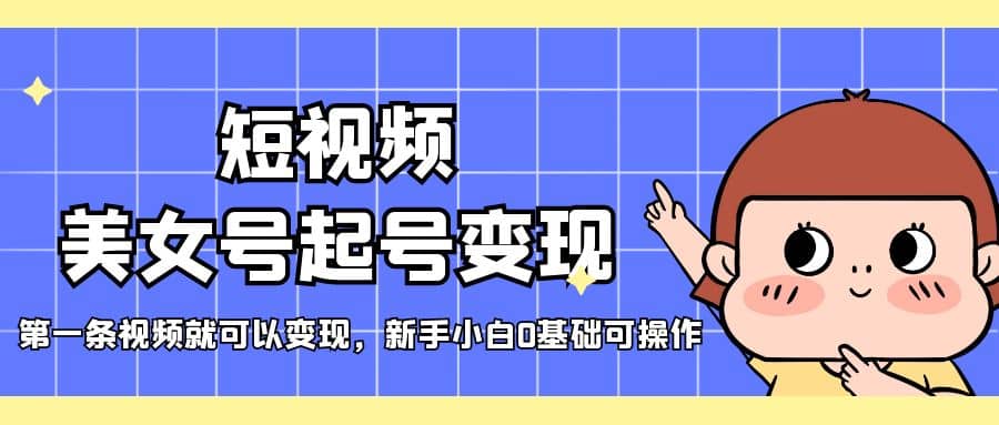 短视频美女号起号变现，第一条视频就可以变现，新手小白0基础可操作-讯领网创
