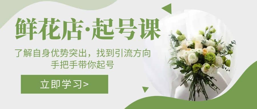 鲜花店·起号课：了解自身优势突出，找到引流方向，手把手带你起号-讯领网创