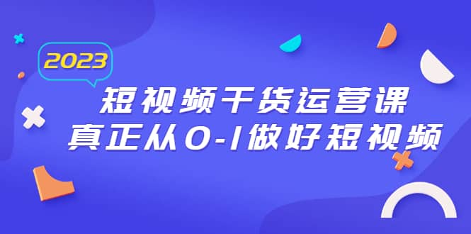 2023短视频干货·运营课，真正从0-1做好短视频（30节课）-讯领网创