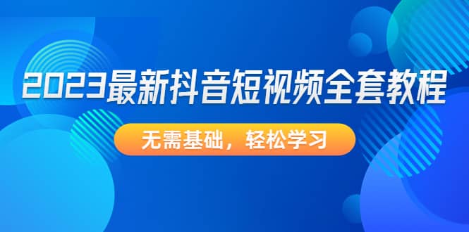2023最新抖音短视频全套教程，无需基础，轻松学习-讯领网创