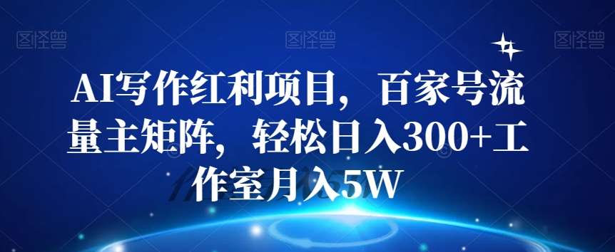 AI写作红利项目，百家号流量主矩阵，轻松日入300+工作室月入5W【揭秘】-讯领网创