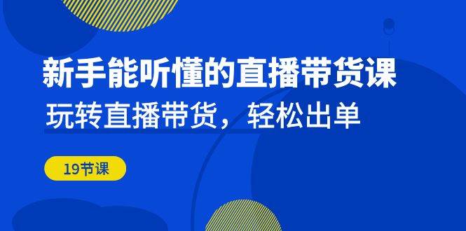新手能听懂的直播带货课：玩转直播带货，轻松出单（更新20节课）-讯领网创