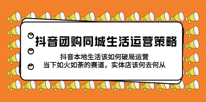 抖音团购同城生活运营策略，抖音本地生活该如何破局，实体店该何去何从-讯领网创