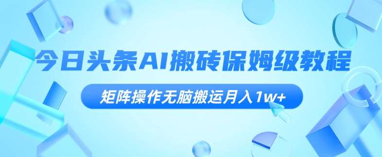 今日头条AI搬砖保姆级教程，矩阵操作无脑搬运月入1w+【揭秘】-讯领网创