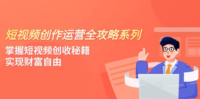 （7924期）短视频创作运营-全攻略系列，掌握短视频创收秘籍，实现财富自由（4节课）-讯领网创