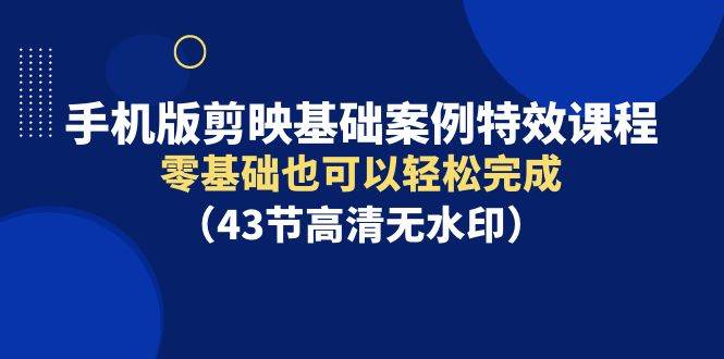 手机版剪映基础案例特效课程，零基础也可以轻松完成-讯领网创