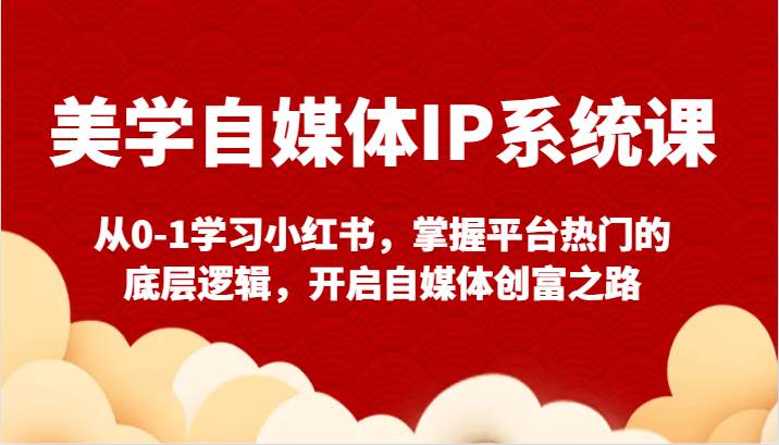美学自媒体IP系统课-从0-1学习小红书，掌握平台热门的底层逻辑，开启自媒体创富之路-讯领网创