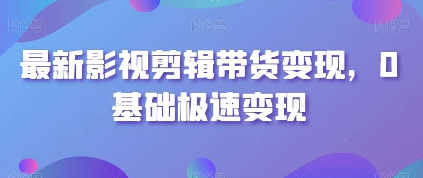 最新影视剪辑带货变现，0基础极速变现-讯领网创