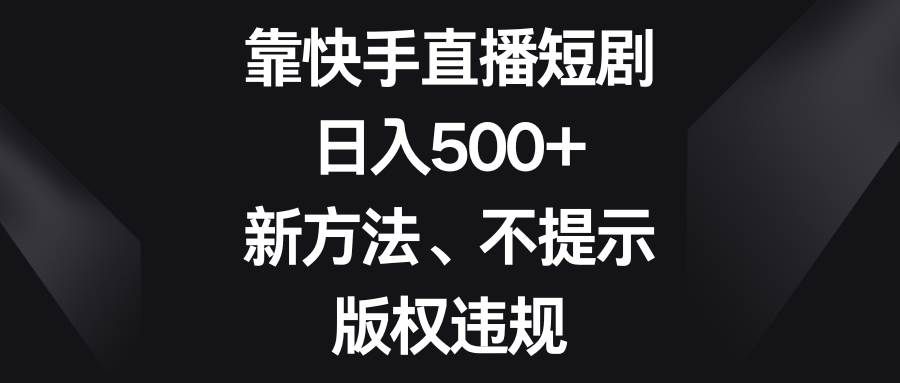 （8377期）靠快手直播短剧，日入500+，新方法、不提示版权违规-讯领网创