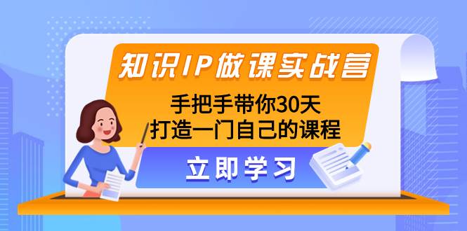 （8034期）知识IP做课实战营，手把手带你30天打造一门自己的课程-讯领网创